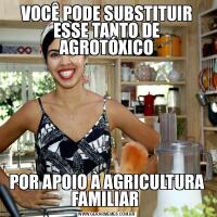 VOCÊ PODE SUBSTITUIR ESSE TANTO DE AGROTÓXICOPOR APOIO À AGRICULTURA FAMILIAR 