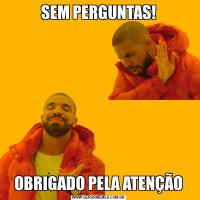 SEM PERGUNTAS!OBRIGADO PELA ATENÇÃO