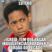 LUTERO:IGREJA: TEM QUE PAGAR INDULGEÊNCIAS PARA TER O PERDÃO DO PECADO