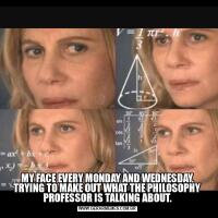 MY FACE EVERY MONDAY AND WEDNESDAY, TRYING TO MAKE OUT WHAT THE PHILOSOPHY PROFESSOR IS TALKING ABOUT.