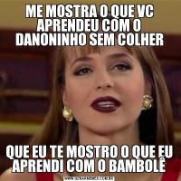 ME MOSTRA O QUE VC APRENDEU COM O DANONINHO SEM COLHERQUE EU TE MOSTRO O QUE EU APRENDI COM O BAMBOLÊ