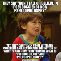 THEY SAY "DON'T FALL OR BELIEVE IN PSEUDOSCIENCE NOR PSEUDOPHILOSPHY"YET, THEY CAN'T EVEN COME WITH ANY COHERENT AND REASONABLE DEFINITION OF WHAT IS AND HOW TO DETERMINE WHAT IS "PSEUDOSCIENCE" AND "PSEUDOPHILOSOPHY"