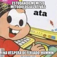 ESTUDANDO MEMES E METODOLOGIAS ATIVAS
 NA VÉSPERA DE FERIADO, HUMMM