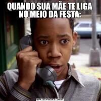 QUANDO SUA MÃE TE LIGA NO MEIO DA FESTA: