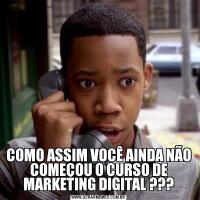 COMO ASSIM VOCÊ AINDA NÃO COMEÇOU O CURSO DE MARKETING DIGITAL ???