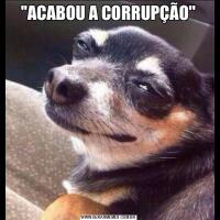 ''ACABOU A CORRUPÇÃO''