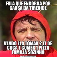 FALA QUE ENGORDA POR CAUSA DA TIREOIDEVENDO ELA TOMAR 2 LT DE COCA E COMER 1 PIZZA FAMILIA SOZINHO