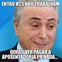 ENTAO VCS NAO TRABALHAMQUERO VER PAGAR A APOSENTADORIA PRIVADA... 