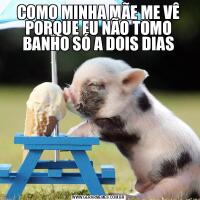 COMO MINHA MÃE ME VÊ PORQUE EU NÃO TOMO BANHO SÓ A DOIS DIAS