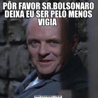 PÔR FAVOR SR.BOLSONARO DEIXA EU SER PELO MENOS VIGIA 