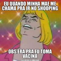 EU QUANDO MINHA MAE ME CHAMA PRA IR NO SHOOPING OBS:ERA PRA EU TOMA VACINA