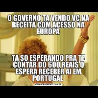 O GOVERNO TA VENDO VC NA RECEITA COM ACESSO NA EUROPATA SO ESPERANDO PRA TE CONTAR DO 600 REAIS Q ESPERA RECEBER AI EM PORTUGAL 