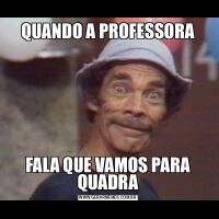 QUANDO A PROFESSORAFALA QUE VAMOS PARA QUADRA