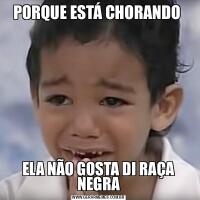 PORQUE ESTÁ CHORANDO ELA NÃO GOSTA DI RAÇA NEGRA