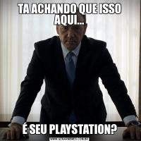 TA ACHANDO QUE ISSO AQUI...É SEU PLAYSTATION?