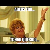 ADEUS FOX...TCHAU QUERIDO...