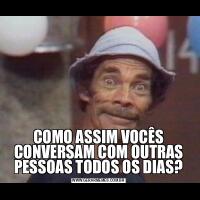 COMO ASSIM VOCÊS CONVERSAM COM OUTRAS PESSOAS TODOS OS DIAS?