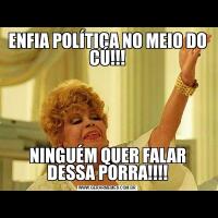 ENFIA POLÍTICA NO MEIO DO CÚ!!!NINGUÉM QUER FALAR DESSA PORRA!!!!