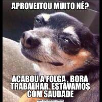 APROVEITOU MUITO NÉ?ACABOU A FOLGA , BORA TRABALHAR, ESTÁVAMOS COM SAUDADE