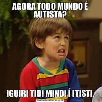 AGORA TODO MUNDO É AUTISTA?IGUIRI TIDI MINDI Í ITISTI.
