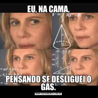 EU, NA CAMA,PENSANDO SE DESLIGUEI O GÁS.