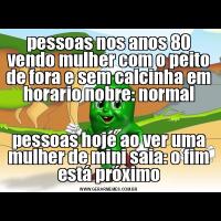 pessoas nos anos 80 vendo mulher com o peito de fora e sem calcinha em horario nobre: normalpessoas hoje ao ver uma mulher de mini saia: o fim está próximo