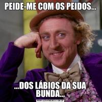 PEIDE-ME COM OS PEIDOS......DOS LÁBIOS DA SUA BUNDA...