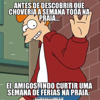 ANTES DE DESCOBRIR QUE CHOVERIA A SEMANA TODA NA PRAIA...EI, AMIGOS! INDO CURTIR UMA SEMANA DE FÉRIAS NA PRAIA. 