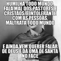 HUMILHA TODO MUNDO, FALA MAL DOS PASTORES E CRISTÃOS, É INTOLERANTE COM AS PESSOAS, MALTRATA TODO MUNDOE AINDA VEM QUERER FALAR DE DEUS E DÁ UMA DE SANTA NO FACE