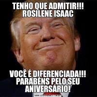TENHO QUE ADMITIR!!! ROSILENE ISAACVOCÊ É DIFERENCIADA!!! PARABÉNS PELO SEU ANIVERSÁRIO!