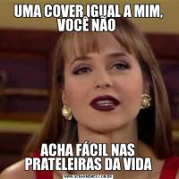 UMA COVER IGUAL A MIM, VOCÊ NÃO ACHA FÁCIL NAS PRATELEIRAS DA VIDA