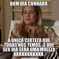 BOM DIA CUNHADO,A ÚNICA CERTEZA QUE TODAS NÓS TEMOS , É QUE SEU DIA SERÁ UMA MOLEZA KKKKKKKKKKK 