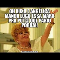 OH XUXA E ANGÉLICA MANDA LOGO ESSA MARA PRA PUT@ QUE PARIU PORRA!!