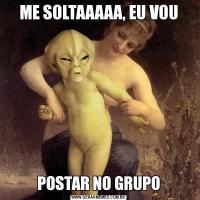 ME SOLTAAAAA, EU VOUPOSTAR NO GRUPO