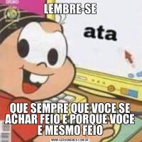 LEMBRE-SEQUE SEMPRE QUE VOCE SE ACHAR FEIO E PORQUE VOCE E MESMO FEIO