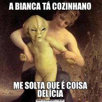 A BIANCA TÁ COZINHANOME SOLTA QUE É COISA DELÍCIA
