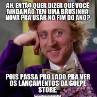 AH, ENTÃO QUER DIZER QUE VOCÊ AINDA NÃO TEM UMA BRUSINHA NOVA PRA USAR NO FIM DO ANO?POIS PASSA PRO LADO PRA VER OS LANÇAMENTOS DA GOLPE STORE.