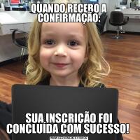 QUANDO RECEBO A CONFIRMAÇÃO:SUA INSCRIÇÃO FOI CONCLUÍDA COM SUCESSO! 