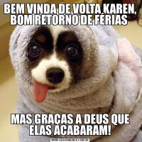 BEM VINDA DE VOLTA KAREN, BOM RETORNO DE FÉRIAS MAS GRAÇAS A DEUS QUE ELAS ACABARAM!