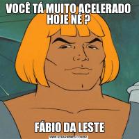 VOCÊ TÁ MUITO ACELERADO HOJE NÉ ?  FÁBIO DA LESTE 