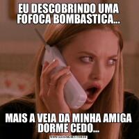 EU DESCOBRINDO UMA FOFOCA BOMBASTICA...MAIS A VEIA DA MINHA AMIGA DORME CEDO...