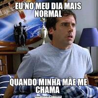 EU NO MEU DIA MAIS NORMALQUANDO MINHA MÃE ME CHAMA 