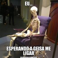EU...ESPERANDO A GEISA ME LIGAR