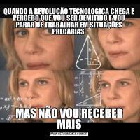 QUANDO A REVOLUÇÃO TECNOLOGICA CHEGA E PERCEBO QUE VOU SER DEMITIDO E VOU PARAR DE TRABALHAR EM SITUAÇÕES PRECÁRIAS MAS NÃO VOU RECEBER MAIS