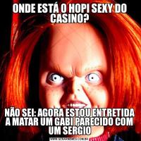 ONDE ESTÁ O HOPI SEXY DO CASINO?NÃO SEI: AGORA ESTOU ENTRETIDA A MATAR UM GABI PARECIDO COM UM SERGIO