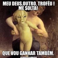 MEU DEUS,OUTRO, TROFÉU ! ME SOLTA! QUE VOU GANHAR TAMBÉM. 