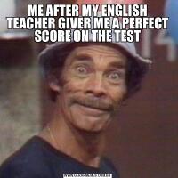 ME AFTER MY ENGLISH TEACHER GIVER ME A PERFECT SCORE ON THE TEST