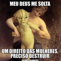 MEU DEUS ME SOLTAUM DIREITO DAS MULHERES, PRECISO DESTRUIR
