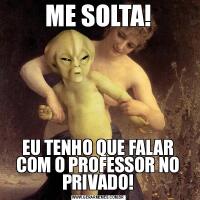 ME SOLTA!EU TENHO QUE FALAR COM O PROFESSOR NO PRIVADO!