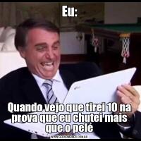 Eu:Quando vejo que tirei 10 na prova que eu chutei mais que o pelé